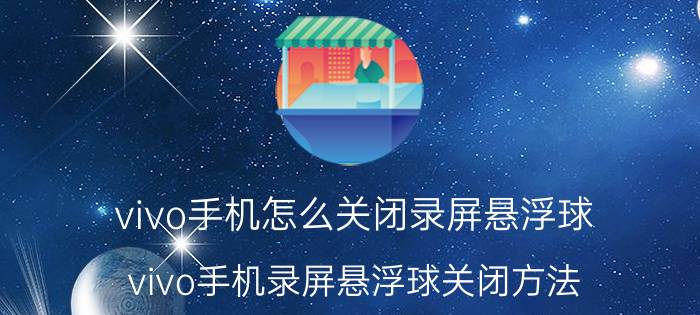 vivo手机怎么关闭录屏悬浮球 vivo手机录屏悬浮球关闭方法